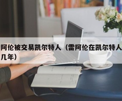 雷阿伦被交易凯尔特人（雷阿伦在凯尔特人打了几年）