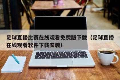 足球直播比赛在线观看免费版下载（足球直播在线观看软件下载安装）