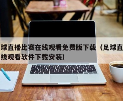 足球直播比赛在线观看免费版下载（足球直播在线观看软件下载安装）