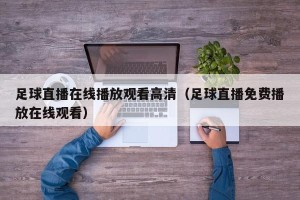 足球直播在线播放观看高清（足球直播免费播放在线观看）