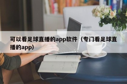 可以看足球直播的app软件（专门看足球直播的app）