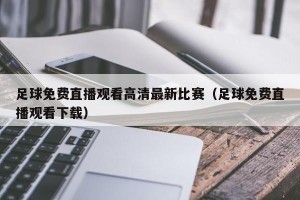 足球免费直播观看高清最新比赛（足球免费直播观看下载）