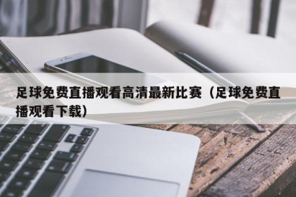 足球免费直播观看高清最新比赛（足球免费直播观看下载）