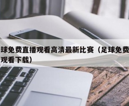 足球免费直播观看高清最新比赛（足球免费直播观看下载）