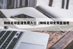 蜘蛛足球直播免费入口（蜘蛛足球免费直播现场）