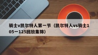 骑士v凯尔特人第一节（凯尔特人vs骑士105一125回放集锦）