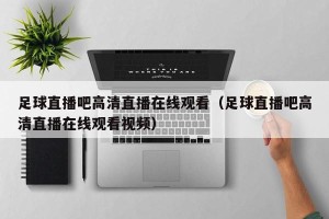 足球直播吧高清直播在线观看（足球直播吧高清直播在线观看视频）