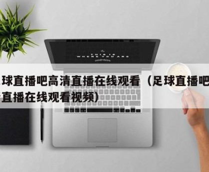 足球直播吧高清直播在线观看（足球直播吧高清直播在线观看视频）