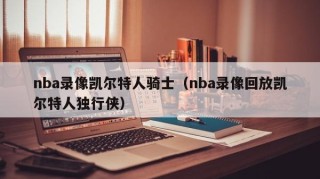 nba录像凯尔特人骑士（nba录像回放凯尔特人独行侠）