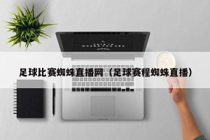 足球比赛蜘蛛直播网（足球赛程蜘蛛直播）