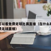 哪里可以看免费足球比赛直播（在什么网站能看免费足球直播）