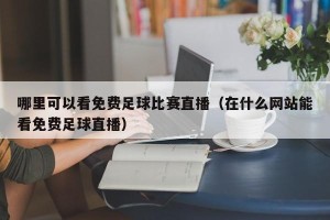 哪里可以看免费足球比赛直播（在什么网站能看免费足球直播）
