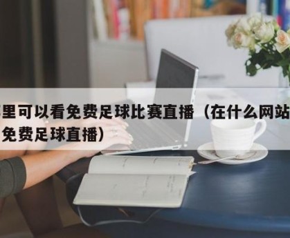 哪里可以看免费足球比赛直播（在什么网站能看免费足球直播）