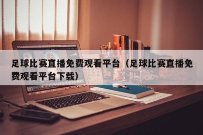 足球比赛直播免费观看平台（足球比赛直播免费观看平台下载）