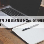 在哪里可以看足球直播免费的（在哪里能看足球直播）