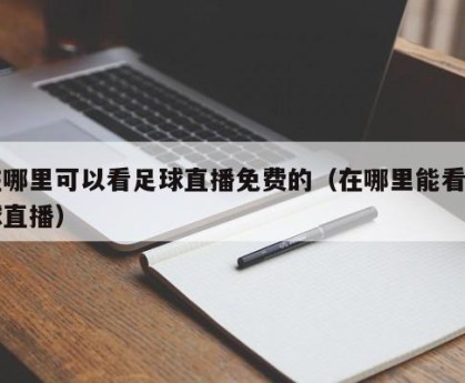 在哪里可以看足球直播免费的（在哪里能看足球直播）