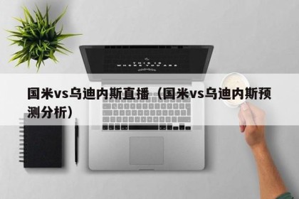 国米vs乌迪内斯直播（国米vs乌迪内斯预测分析）