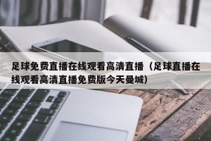 足球免费直播在线观看高清直播（足球直播在线观看高清直播免费版今天曼城）