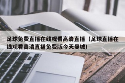 足球免费直播在线观看高清直播（足球直播在线观看高清直播免费版今天曼城）