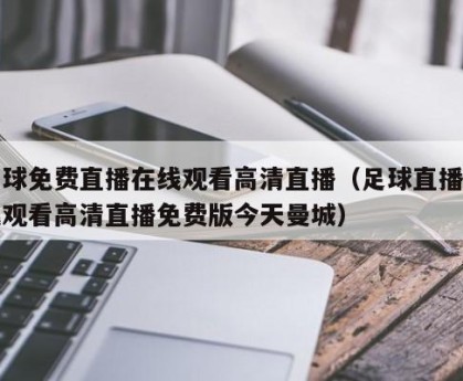 足球免费直播在线观看高清直播（足球直播在线观看高清直播免费版今天曼城）