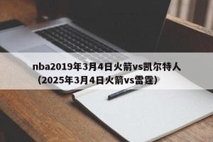 nba2019年3月4日火箭vs凯尔特人（2025年3月4日火箭vs雷霆）