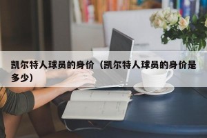 凯尔特人球员的身价（凯尔特人球员的身价是多少）