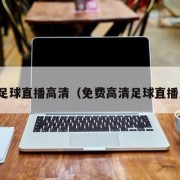 免费足球直播高清（免费高清足球直播入口）