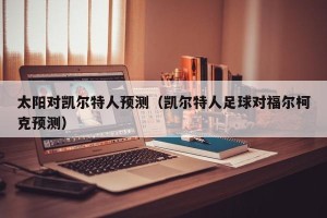 太阳对凯尔特人预测（凯尔特人足球对福尔柯克预测）