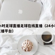 24小时足球直播足球在线直播（24小时足球直播平台）