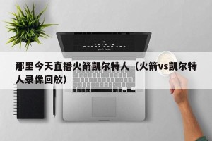 那里今天直播火箭凯尔特人（火箭vs凯尔特人录像回放）