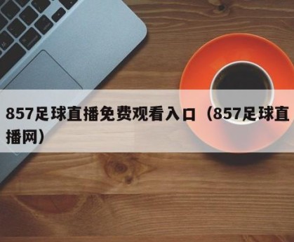 857足球直播免费观看入口（857足球直播网）