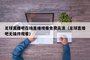 足球直播吧在线直播观看免费高清（足球直播吧无插件观看）