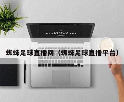 蜘蛛足球直播网（蜘蛛足球直播平台）