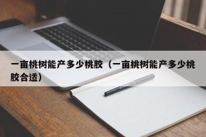 一亩桃树能产多少桃胶（一亩桃树能产多少桃胶合适）