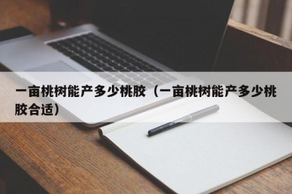 一亩桃树能产多少桃胶（一亩桃树能产多少桃胶合适）