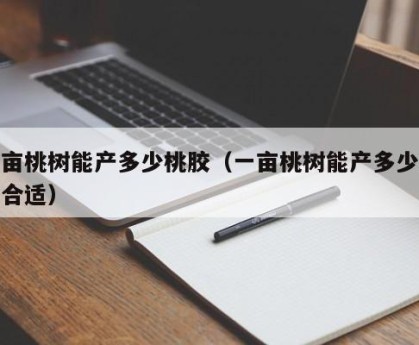 一亩桃树能产多少桃胶（一亩桃树能产多少桃胶合适）