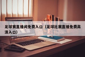 足球赛直播间免费入口（足球比赛直播免费高清入口）