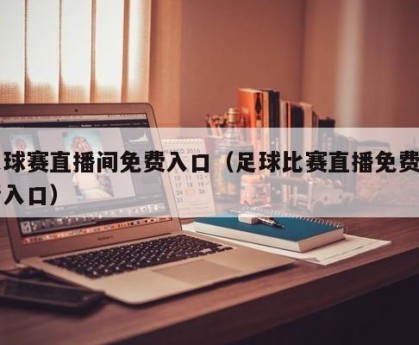 足球赛直播间免费入口（足球比赛直播免费高清入口）