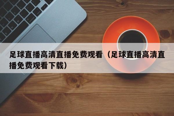 足球直播高清直播免费观看(足球直播高清直播免费观看下载)