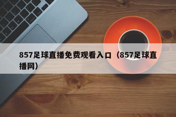 857足球直播免费观看入口(857足球直播网)