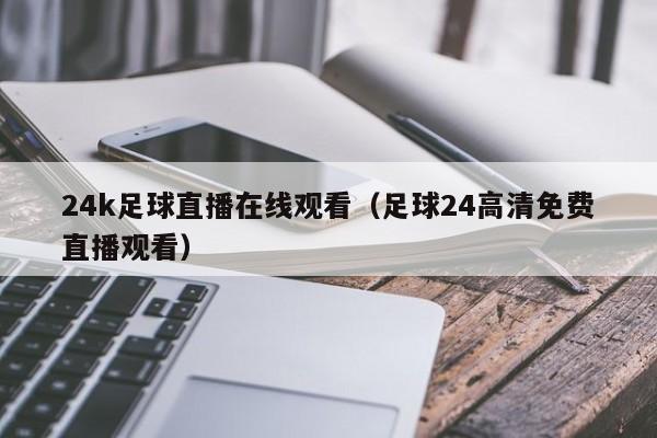24k足球直播在线观看(足球24高清免费直播观看)