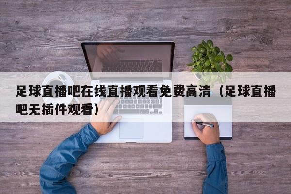 足球直播吧在线直播观看免费高清(足球直播吧无插件观看)