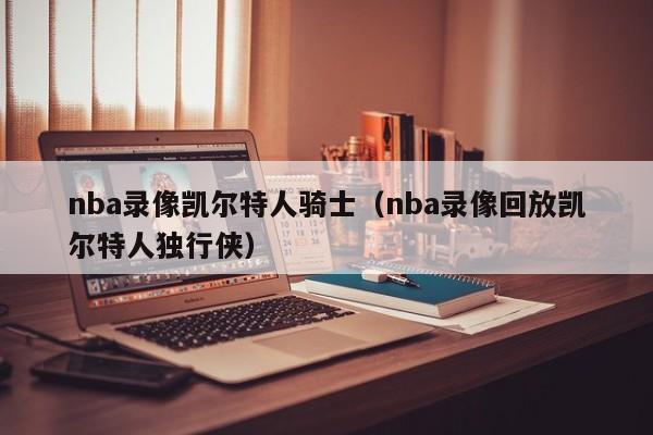 nba录像凯尔特人骑士(nba录像回放凯尔特人独行侠)