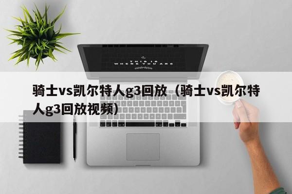 骑士vs凯尔特人g3回放(骑士vs凯尔特人g3回放视频)