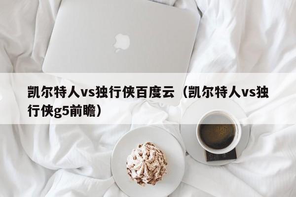凯尔特人vs独行侠百度云(凯尔特人vs独行侠g5前瞻)