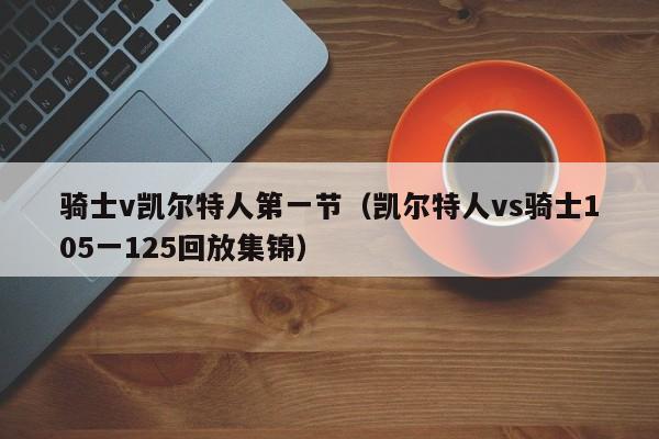 骑士v凯尔特人第一节(凯尔特人vs骑士105一125回放集锦)
