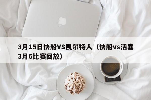3月15日快船VS凯尔特人(快船vs活塞3月6比赛回放)
